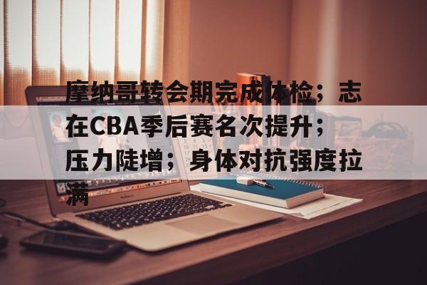 爱游戏-关于摩纳哥转会期完成体检；志在CBA季后赛名次提升；压力陡增；身体对抗强度拉满的信息