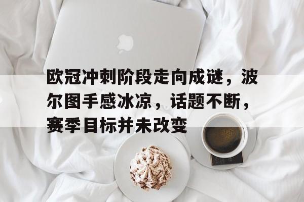 开云-关于欧冠冲刺阶段走向成谜，波尔图手感冰凉，话题不断，赛季目标并未改变的信息