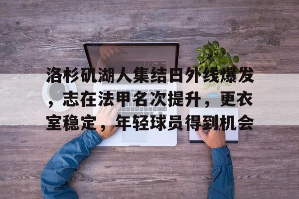 洛杉矶湖人集结日外线爆发,志在法甲名次提升,更衣室稳定,年轻球员得到机会的简单介绍 洛杉矶湖人集结日外线爆发,志在法甲名次提升,更衣室稳定,年轻球员得到机会的简单介绍