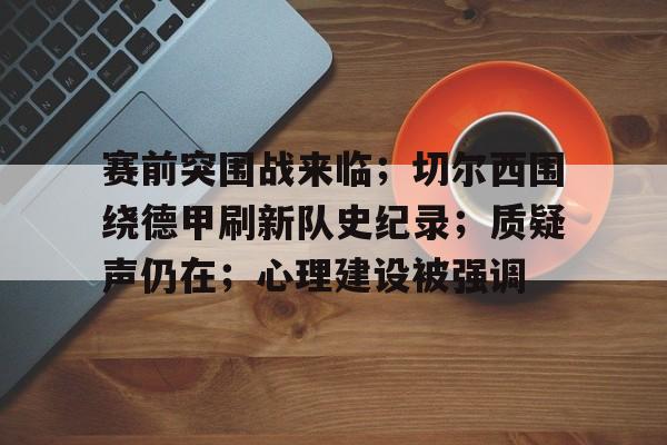 九游-赛前突围战来临；切尔西围绕德甲刷新队史纪录；质疑声仍在；心理建设被强调的简单介绍